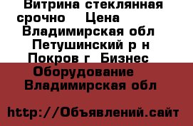 Витрина стеклянная срочно! › Цена ­ 5 500 - Владимирская обл., Петушинский р-н, Покров г. Бизнес » Оборудование   . Владимирская обл.
